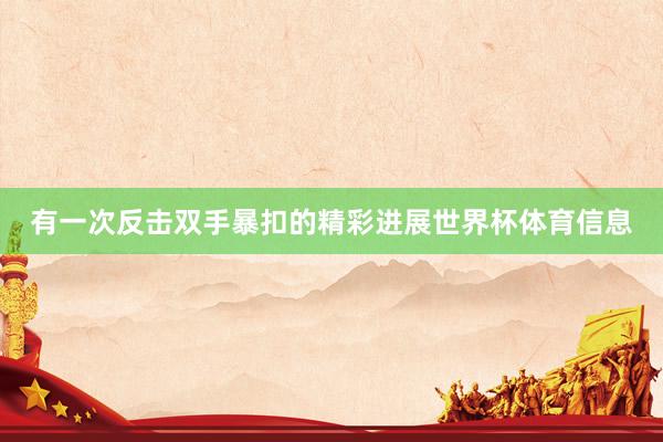 有一次反击双手暴扣的精彩进展世界杯体育信息