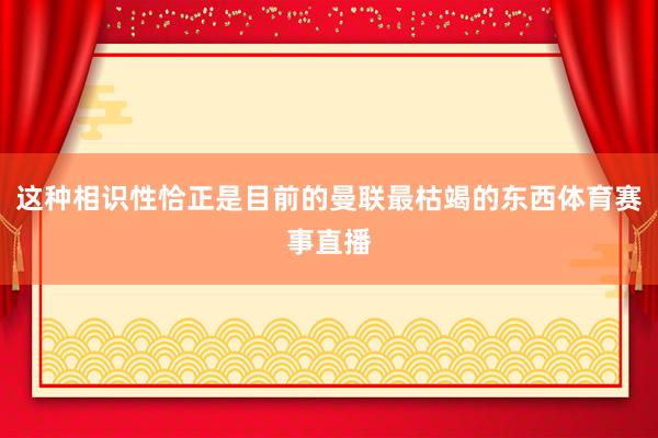 这种相识性恰正是目前的曼联最枯竭的东西体育赛事直播