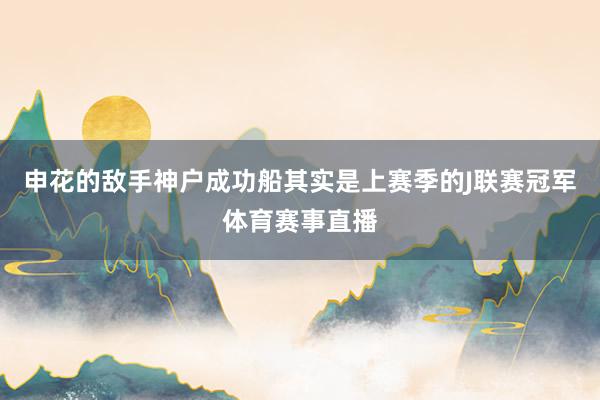 申花的敌手神户成功船其实是上赛季的J联赛冠军体育赛事直播