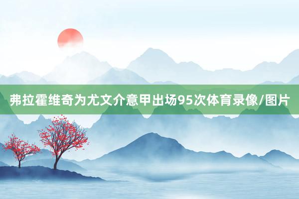 弗拉霍维奇为尤文介意甲出场95次体育录像/图片