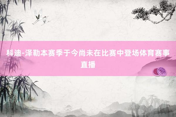 科迪-泽勒本赛季于今尚未在比赛中登场体育赛事直播