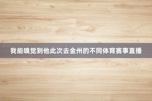 我能嗅觉到他此次去金州的不同体育赛事直播