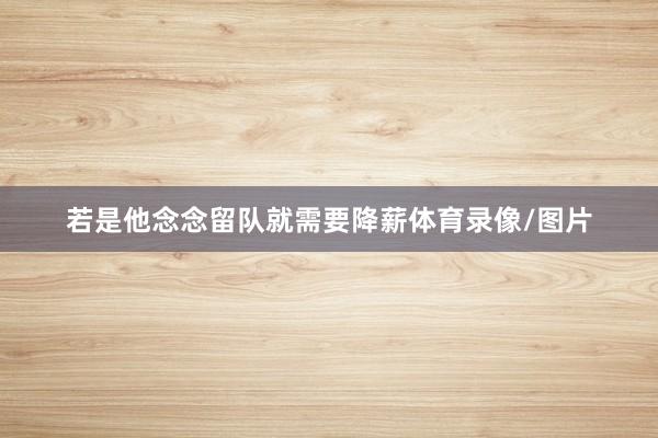 若是他念念留队就需要降薪体育录像/图片