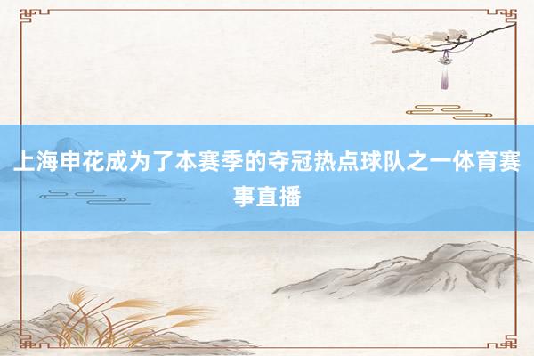 上海申花成为了本赛季的夺冠热点球队之一体育赛事直播