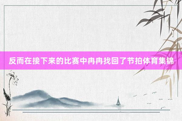 反而在接下来的比赛中冉冉找回了节拍体育集锦