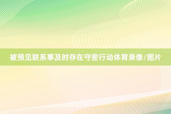 被预见联系事及时存在守密行动体育录像/图片