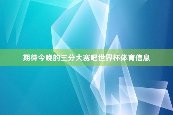期待今晚的三分大赛吧世界杯体育信息