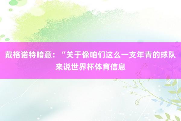 戴格诺特暗意：“关于像咱们这么一支年青的球队来说世界杯体育信息