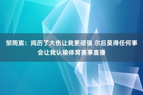 邹雨宸：阅历了大伤让我更顽强 尔后莫得任何事会让我认输体育赛事直播