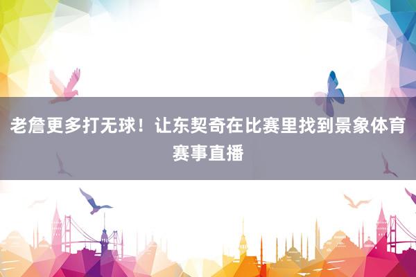老詹更多打无球！让东契奇在比赛里找到景象体育赛事直播