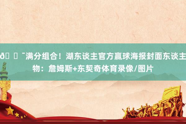 💯满分组合！湖东谈主官方赢球海报封面东谈主物：詹姆斯+东契奇体育录像/图片