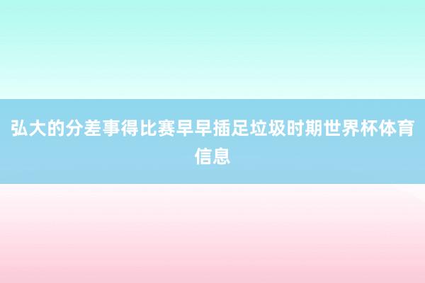 弘大的分差事得比赛早早插足垃圾时期世界杯体育信息