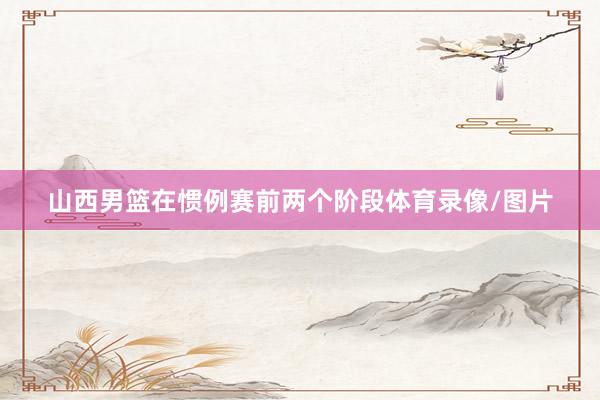 山西男篮在惯例赛前两个阶段体育录像/图片