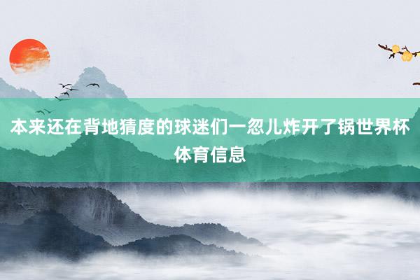 本来还在背地猜度的球迷们一忽儿炸开了锅世界杯体育信息