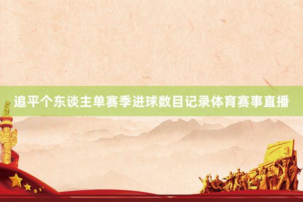 追平个东谈主单赛季进球数目记录体育赛事直播