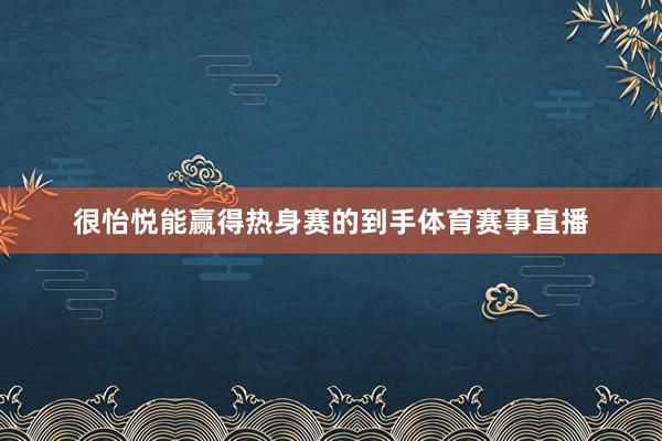 很怡悦能赢得热身赛的到手体育赛事直播