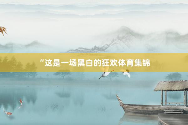 “这是一场黑白的狂欢体育集锦