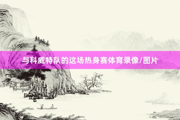 与科威特队的这场热身赛体育录像/图片