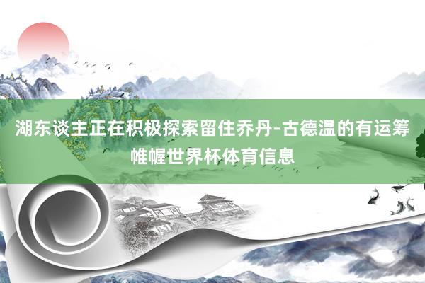 湖东谈主正在积极探索留住乔丹-古德温的有运筹帷幄世界杯体育信息