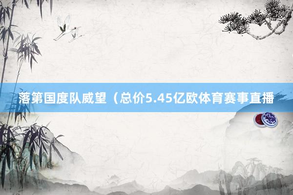 落第国度队威望（总价5.45亿欧体育赛事直播