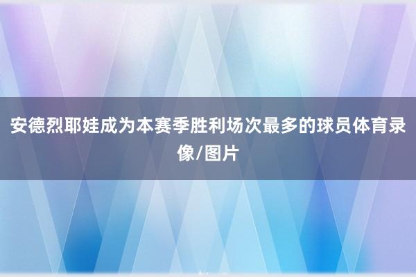 安德烈耶娃成为本赛季胜利场次最多的球员体育录像/图片