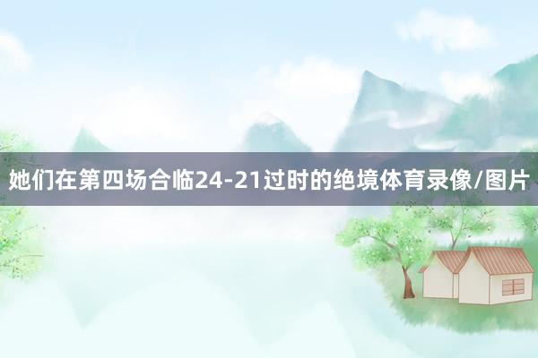 她们在第四场合临24-21过时的绝境体育录像/图片