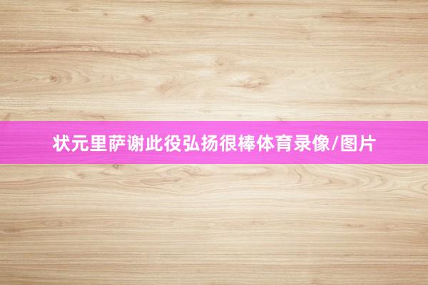 状元里萨谢此役弘扬很棒体育录像/图片