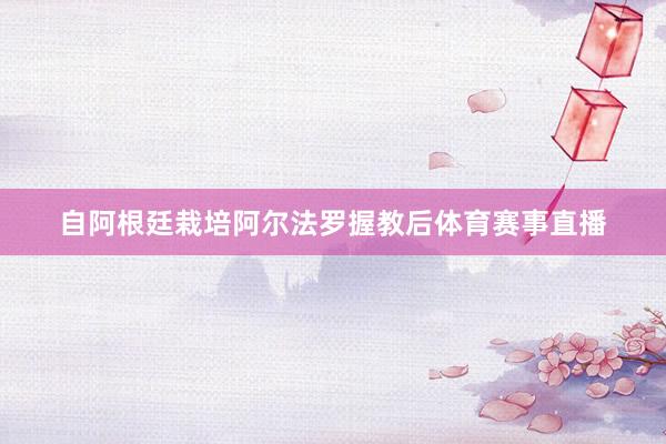 自阿根廷栽培阿尔法罗握教后体育赛事直播