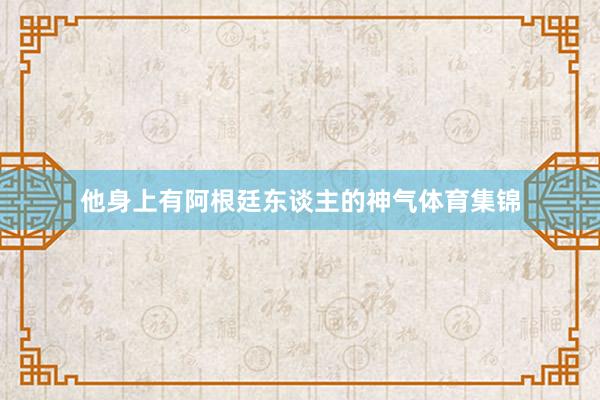 他身上有阿根廷东谈主的神气体育集锦
