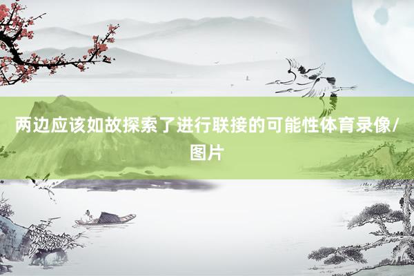 两边应该如故探索了进行联接的可能性体育录像/图片