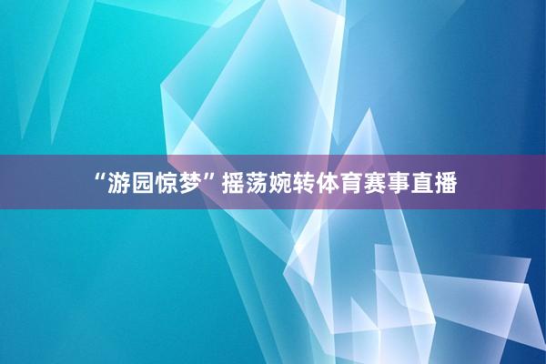 “游园惊梦”摇荡婉转体育赛事直播