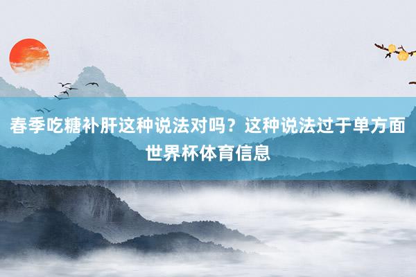 春季吃糖补肝这种说法对吗?这种说法过于单方面世界杯体育信息