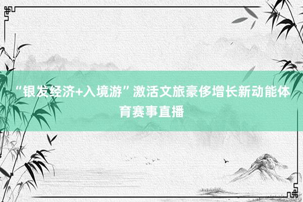 “银发经济+入境游”激活文旅豪侈增长新动能体育赛事直播