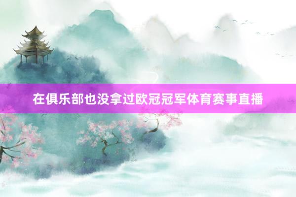 在俱乐部也没拿过欧冠冠军体育赛事直播