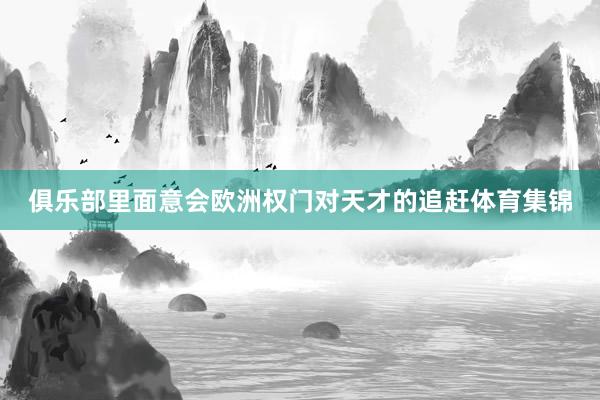 俱乐部里面意会欧洲权门对天才的追赶体育集锦