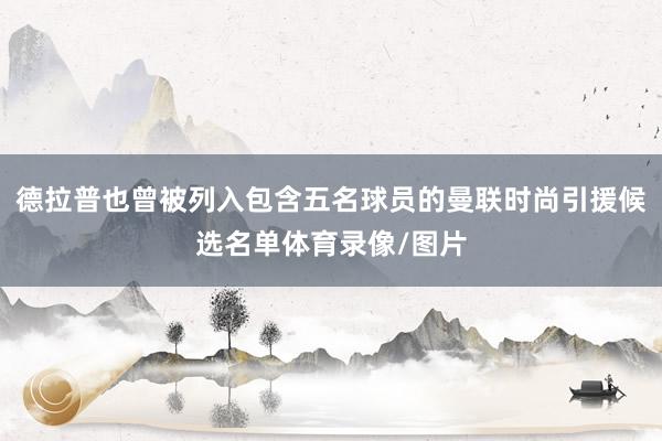 德拉普也曾被列入包含五名球员的曼联时尚引援候选名单体育录像/图片