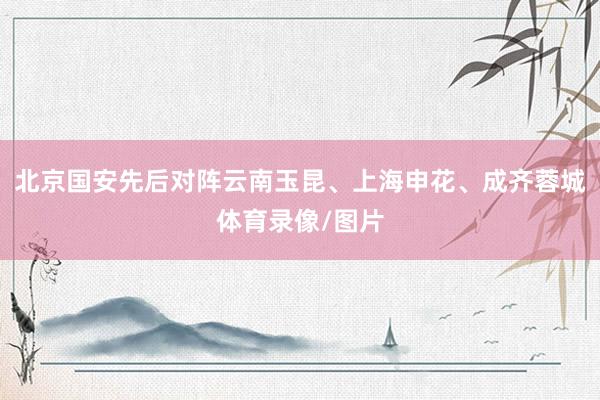 北京国安先后对阵云南玉昆、上海申花、成齐蓉城体育录像/图片