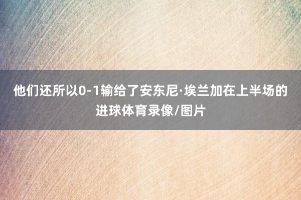 他们还所以0-1输给了安东尼·埃兰加在上半场的进球体育录像/图片
