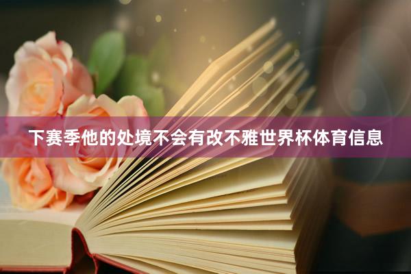 下赛季他的处境不会有改不雅世界杯体育信息