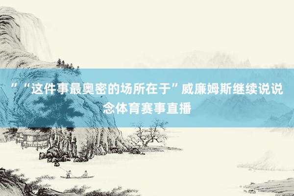 ”“这件事最奥密的场所在于”威廉姆斯继续说说念体育赛事直播
