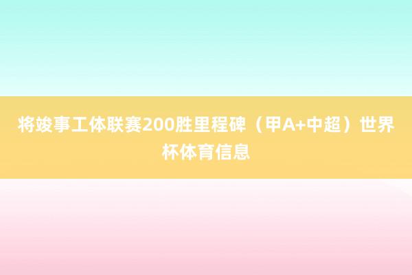将竣事工体联赛200胜里程碑（甲A+中超）世界杯体育信息