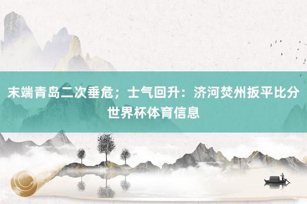 末端青岛二次垂危；士气回升：济河焚州扳平比分世界杯体育信息