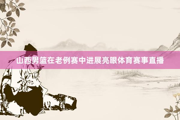 山西男篮在老例赛中进展亮眼体育赛事直播