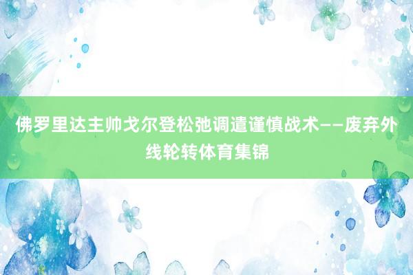 佛罗里达主帅戈尔登松弛调遣谨慎战术——废弃外线轮转体育集锦