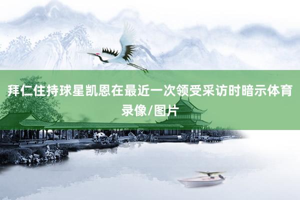 拜仁住持球星凯恩在最近一次领受采访时暗示体育录像/图片