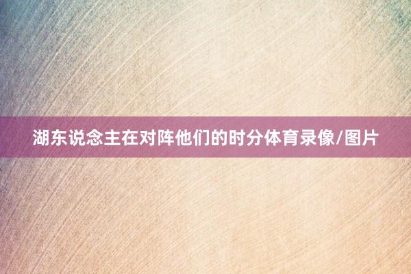 湖东说念主在对阵他们的时分体育录像/图片