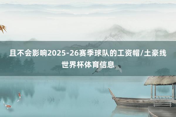 且不会影响2025-26赛季球队的工资帽/土豪线世界杯体育信息