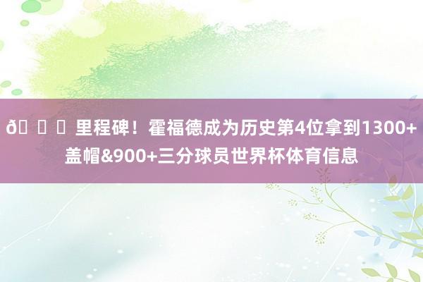 👏里程碑！霍福德成为历史第4位拿到1300+盖帽&900+三分球员世界杯体育信息