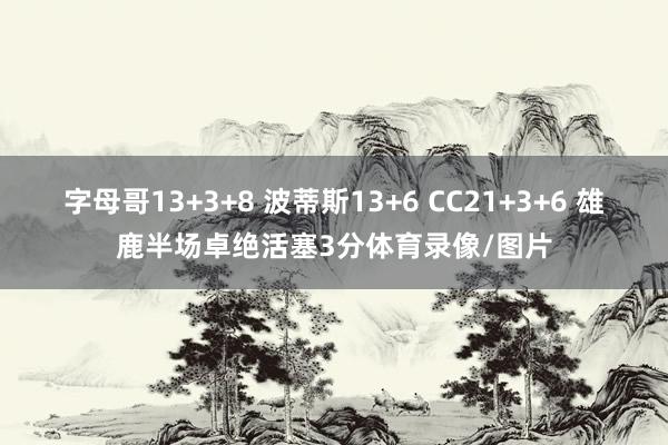 字母哥13+3+8 波蒂斯13+6 CC21+3+6 雄鹿半场卓绝活塞3分体育录像/图片