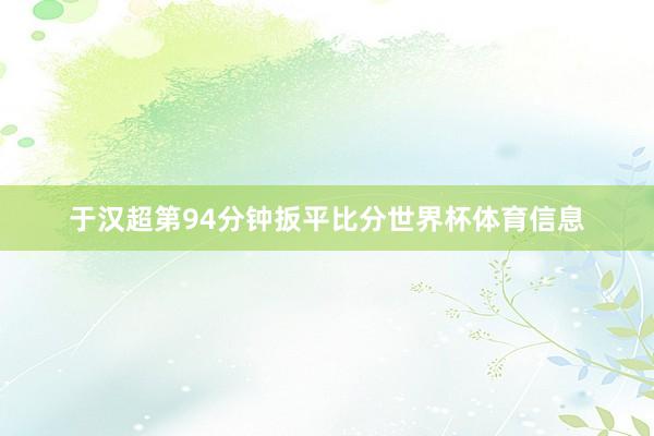 于汉超第94分钟扳平比分世界杯体育信息
